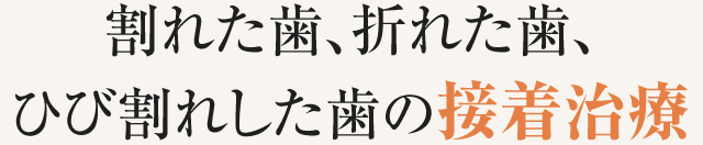 割れた歯、折れた歯、ひび割れした歯の接着治療