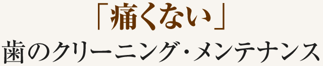 「痛くない」歯のクリーニング・メンテナンス